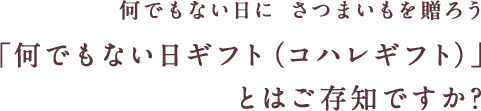 でもない日に さつまいもを贈ろう「何でもない日ギフト（コハレギフト）」とはご存知ですか? 